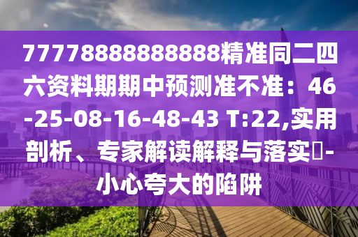 77778888888888精準同二四六資料期期中預測準不準：46-25-08-16-48-43 T:22,實用剖析、專家解讀解釋與落實?-小心夸大的陷阱