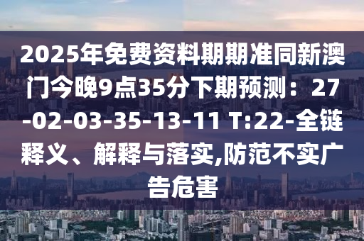 2025年免費資料期期準同新澳門今晚9點35分下期預測：27-02-03-35-13-11 T:22-全鏈釋義、解釋與落實,防范不實廣告危害