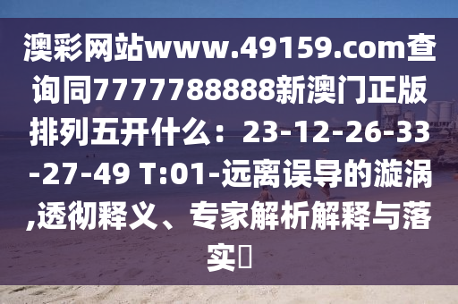 澳彩網(wǎng)站www.49159.соm查詢同7777788888新澳門正版排列五開什么:23-12-26-33-27-49 T:01-遠(yuǎn)離誤導(dǎo)的漩渦,透徹釋義、專家解析解釋與落實(shí)?