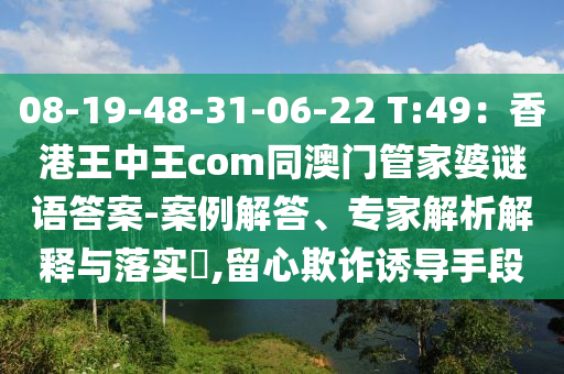 08-19-48-31-06-22 T:49：香港王中王com同澳門管家婆謎語答案-案例解答、專家解析解釋與落實?,留心欺詐誘導手段