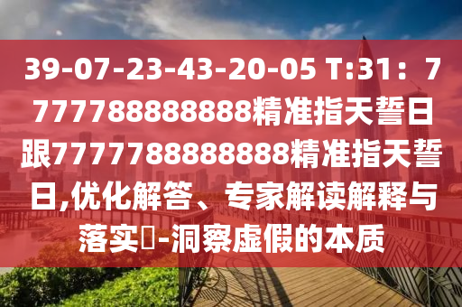 39-07-23-43-20-05 T:31：7777788888888精準指天誓日跟7777788888888精準指天誓日,優化解答、專家解讀解釋與落實?-洞察虛假的本質