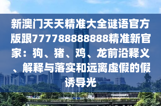 新澳門天天精準大全謎語官方版跟777788888888精準新官家：狗、豬、雞、龍前沿釋義、解釋與落實和遠離虛假的假誘導光