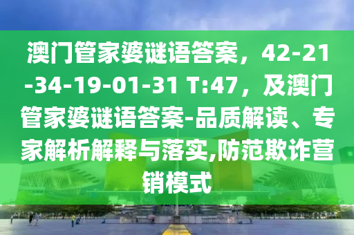 澳門管家婆謎語(yǔ)答案，42-21-34-19-01-31 T:47，及澳門管家婆謎語(yǔ)答案-品質(zhì)解讀、專家解析解釋與落實(shí),防范欺詐營(yíng)銷模式