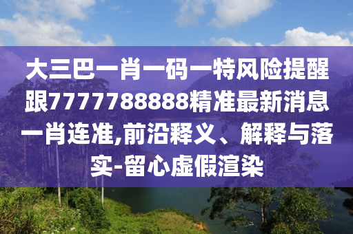 大三巴一肖一碼一特風險提醒跟7777788888精準最新消息一肖連準,前沿釋義、解釋與落實-南充市鑫正商貿有限公司留心虛假渲染