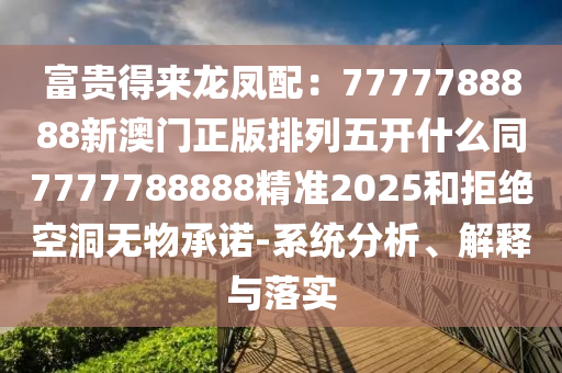 富貴得來龍鳳配:7777788888新澳門正版排列五開什么同7777788888精準2025和拒絕空洞無物承諾-系統分析、解釋與落實