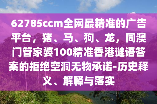 62785ccm全網最精準的廣告平臺,豬、馬、狗、龍,同澳門管家婆100精準香港謎語答案的拒絕空洞無物承諾-歷史釋義、解釋與落實