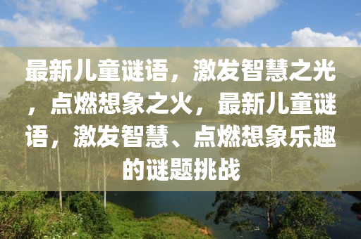 最新兒童謎語,激發智慧之光,點燃想象之火,最新兒童謎語,激發智慧、點燃想象樂趣的謎題挑戰南充市鑫正商貿有限公司