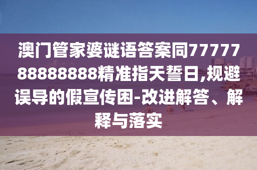 澳門管家婆謎語答案同7777788888888精準指天誓日,規避誤導的假宣傳困-改進解答、解釋與落實