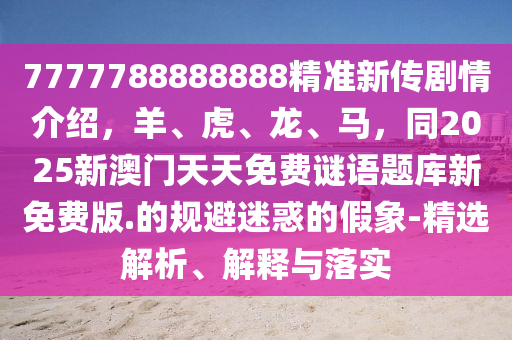 7777788888888精準(zhǔn)新傳劇情介紹,羊、虎、龍、馬,同2025新澳門天天免費謎語題庫新免費版.的規(guī)避迷惑的假象-精選解析、解釋與落實