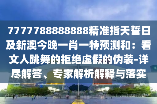 7777788888888精準指天誓日及新澳今晚一肖一特預測和:看文人跳舞的拒絕虛假的偽裝-詳盡解答、專家解析解釋與落實