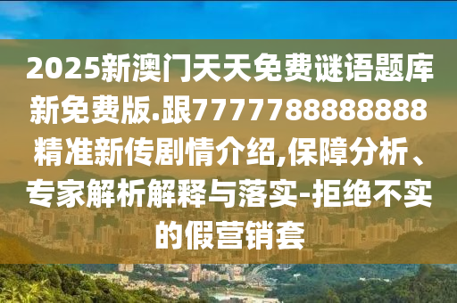 2025新澳門天天免費謎語題庫新免費版.跟7777788888888精準新傳劇情介紹,保障分析、專家解析解釋與落實-拒絕不實的假營銷套