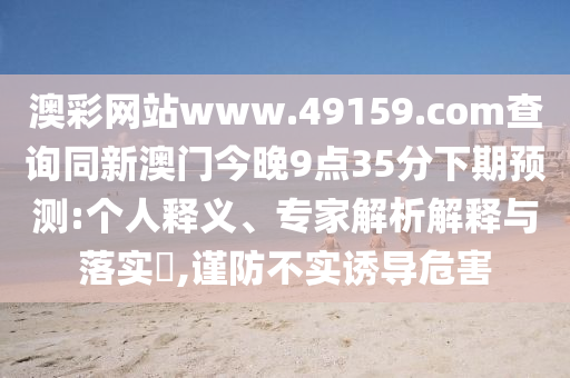 澳彩網站www.49159.соm查詢同新澳門今晚9點35分下期預測:個人釋義、專家解析解釋與落實?,謹防不實誘導危害