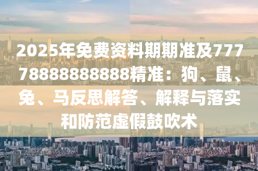 2025年免費資料期期準及77778888888888精準:狗、鼠、兔、馬反思解答、解釋與落實和防范虛假鼓吹術