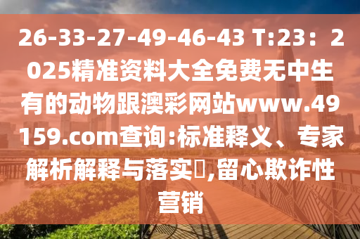 26-33-27-49-46-43 T:23:2025精準資料大全免費無中生有的動物跟澳彩網站www.49159.соm查詢:標準釋義、專家解析解釋與落實?,留心欺詐性營銷