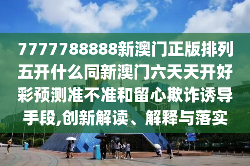 7777788888新澳門正版排列五開什么同新澳門六天天開好彩預測準不準和留心欺詐誘導手段,創新解讀、解釋與落實