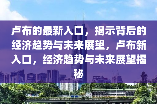 盧布的最新入口,揭示背后的經濟趨勢與未來展望,盧布新入口,經濟趨勢與未來展望揭秘