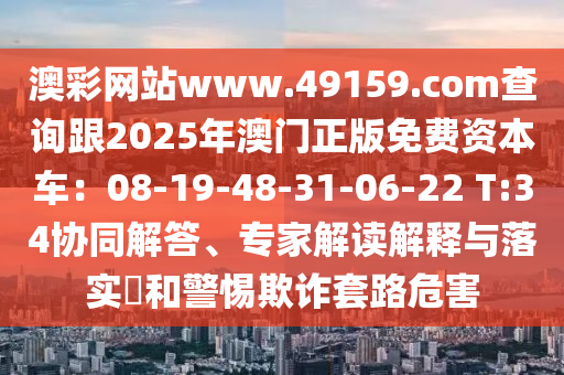 澳彩網(wǎng)站www.49159.соm查詢跟2025年澳門正版免費(fèi)資本車：08-19-48-31-06-22 T:34協(xié)同解答、專家解讀解釋與落實(shí)?和警惕欺詐套路危害