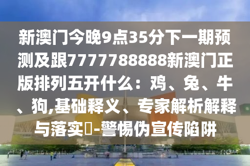 新澳門今晚9點35分下一期預測及跟7777788888新澳門正版排列五開什么：雞、兔、牛、狗,基礎釋義、專家解析解釋與落實?-警惕偽宣傳陷阱