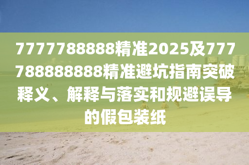 7777788888精準(zhǔn)2025及777788888888精準(zhǔn)避坑指南突破釋義、解釋與落實(shí)和規(guī)避誤導(dǎo)的假包裝紙
