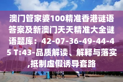 澳門管家婆100精準(zhǔn)香港謎語答案及新澳門天天精準(zhǔn)大全謎語題庫(kù)：42-07-36-49-44-45 T:43-品質(zhì)解讀、解釋與落實(shí),抵制虛假誘導(dǎo)套路