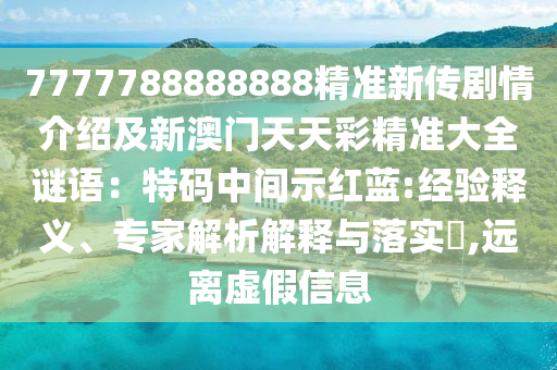 7777788888888精準新傳劇情介紹及新澳門天天彩精準大全謎語：特碼中間示紅藍:經驗釋義、專家解析解釋與落實?,遠離虛假信息