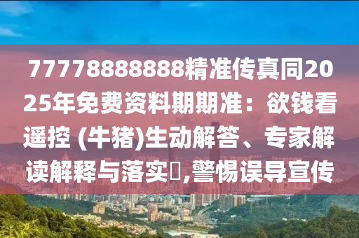 77778888888精準傳真同2025年免費資料期期準：欲錢看遙控 (牛豬)生動解答、專家解讀解釋與落實?,警惕誤導宣傳