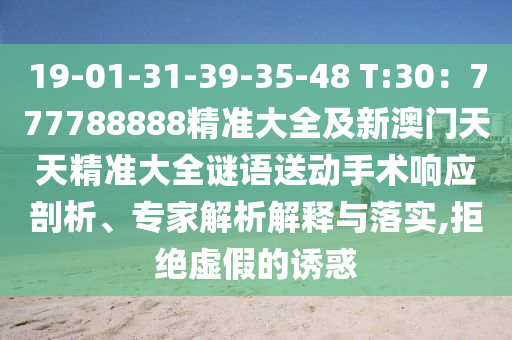 19-01-31-39-35-48 T:30:777788888精準大全及新澳門天天精準大全謎語送動手術響應剖析、專家解析解釋與落實,拒絕虛假的誘惑