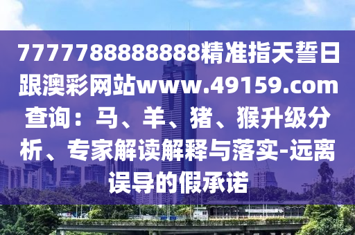 7777788888888精準指天誓日跟澳彩網站www.49159.соm查詢：馬、羊、豬、猴升級分析、專家解讀解釋與落實-遠離誤導的假承諾