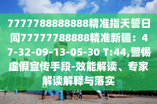 7777788888888精準(zhǔn)指天誓日同77777788888精準(zhǔn)新疆：47-32-09-13-05-30 T:44,警惕虛假宣傳手段-效能解讀、專家解讀解釋與落實