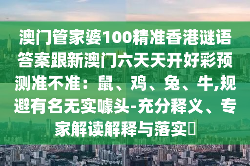 澳門管家婆100精準香港謎語答案跟新澳門六天天開好彩預測準不準：鼠、雞、兔、牛,規避有名無實噱頭-充分釋義、專家解讀解釋與落實?