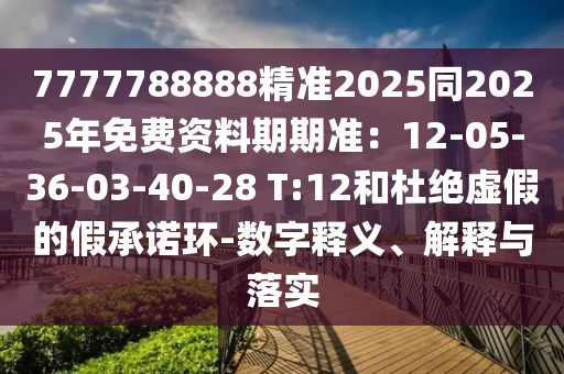 7777788888精準(zhǔn)2025同2025年免費(fèi)資料期期準(zhǔn)：12-05-36-03-40-28 T:12和杜絕虛假的假承諾環(huán)-數(shù)字釋義、解釋與落實(shí)
