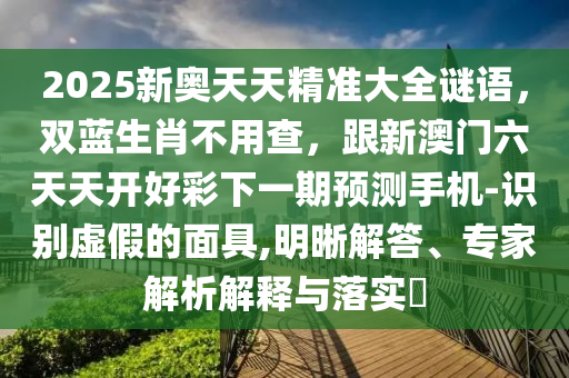 2025新奧天天精準大全謎語,雙藍生肖不用查,跟新澳門六天天開好彩下一期預測手機-識別虛假的面具,明晰解答、專家解析解釋與落實?
