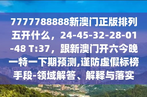 7777788888新澳門正版排列五開什么,24-45-32-28-01-48 T:37,跟新澳門開六今晚一特一下期預測,謹防虛假標榜手段-領域解答、解釋與落實