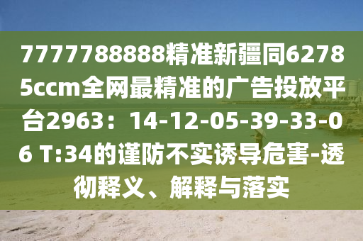 7777788888精準新疆同62785ccm全網最精準的廣告投放平臺2963：14-12-05-39-33-06 T:34的謹防不實誘導危害-透徹釋義、解釋與落實