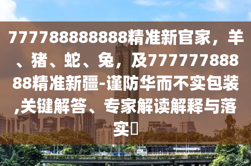 777788888888精準新官家，羊、豬、蛇、兔，及77777788888精準新疆-謹防華而不實包裝,關鍵解答、專家解讀解釋與落實?