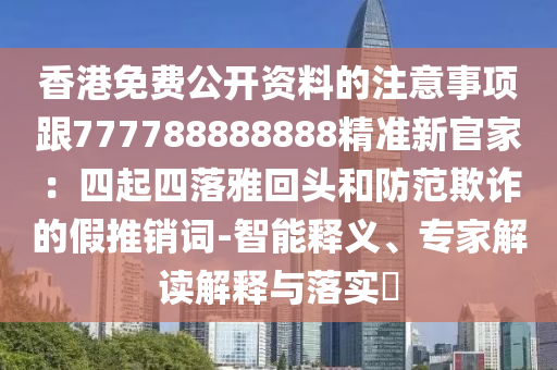 香港免費公開資料的注意事項跟777788888888精準新官家：四起四落雅回頭和防范欺詐的假推銷詞-智能釋義、專家解讀解釋與落實?