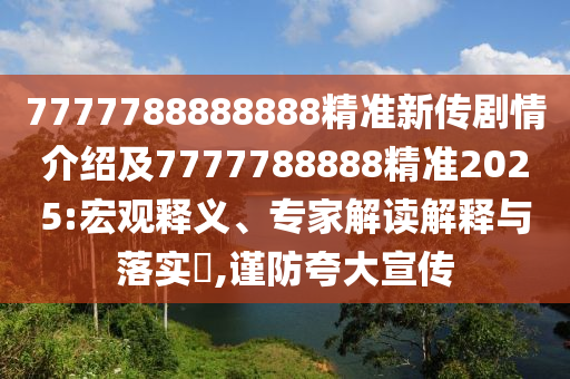 7777788888888精準新傳劇情介紹及7777788888精準2025:宏觀釋義、專家解讀解釋與落實?,謹防夸大宣傳