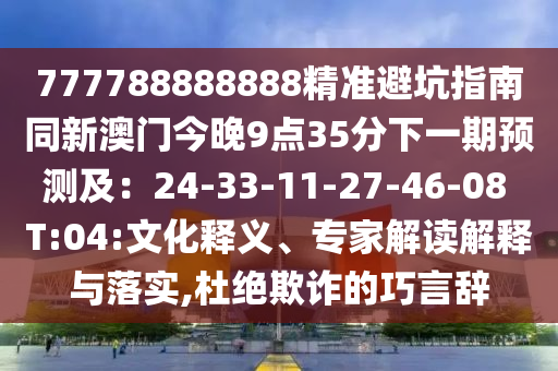 777788888888精準(zhǔn)避坑指南同新澳門今晚9點(diǎn)35分下一期預(yù)測(cè)及：24-33-11-27-46-08 T:04:文化釋義、專家解讀解釋與落實(shí),杜絕欺詐的巧言辭