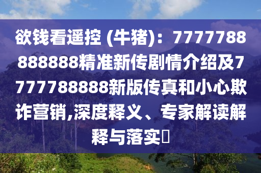 欲錢看遙控 (牛豬):7777788888888精準新傳劇情介紹及7777788888新版傳真和小心欺詐營銷,深度釋義、專家解讀解釋與落實?