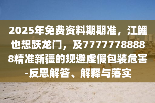 2025年免費資料期期準，江鯉也想躍龍門，及77777788888精準新疆的規避虛假包裝危害-反思解答、解釋與落實