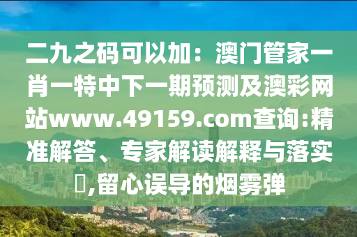 二九之碼可以加：澳門管家一肖一特中下一期預(yù)測(cè)及澳彩網(wǎng)站www.49159.соm查詢:精準(zhǔn)解答、專家解讀解釋與落實(shí)?,留心誤導(dǎo)的煙霧彈