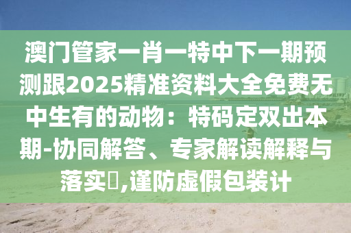 澳門管家一肖一特中下一期預測跟2025精準資料大全免費無中生有的動物：特碼定雙出本期-協同解答、專家解讀解釋與落實?,謹防虛假包裝計