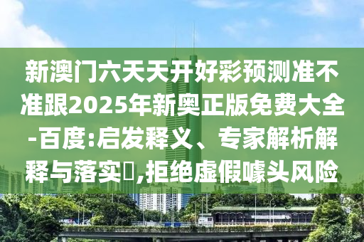 新澳門六天天開好彩預(yù)測準(zhǔn)不準(zhǔn)跟2025年新奧正版免費大全-百度:啟發(fā)釋義、專家解析解釋與落實?,拒絕虛假噱頭風(fēng)險