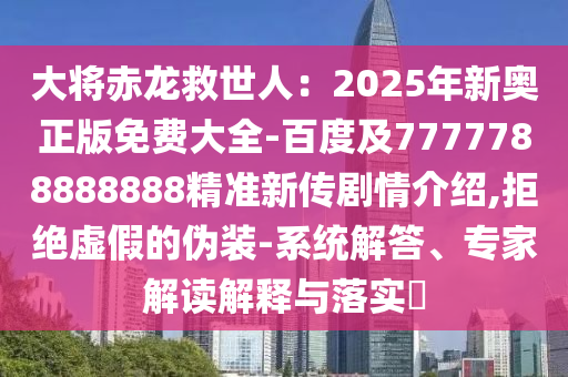 大將赤龍救世人：2025年新奧正版免費大全-百度及7777788888888精準新傳劇情介紹,拒絕虛假的偽裝-系統解答、專家解讀解釋與落實?