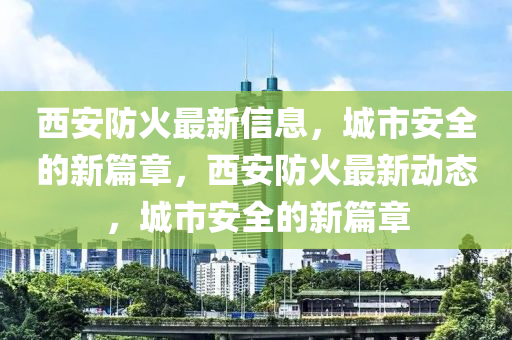 西安防火最新信息,城市安全的新篇章,西安防火最新動態,城市安全的新篇章