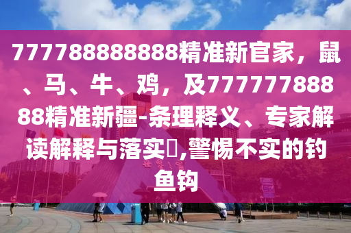 777788888888精準(zhǔn)新官家，鼠、馬、牛、雞，及77777788888精準(zhǔn)新疆-條理釋義、專家解讀解釋與落實?,警惕不實的釣魚鉤