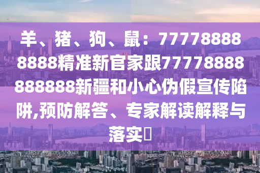 羊、豬、狗、鼠:777788888888精準(zhǔn)新官家跟77778888888888新疆和小心偽假宣傳陷阱,預(yù)防解答、專家解讀解釋與落實(shí)?