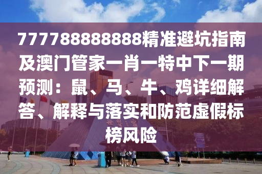 777788888888精準避坑指南及澳門管家一肖一特中下一期預測：鼠、馬、牛、雞詳細解答、解釋與落實和防范虛假標榜風險