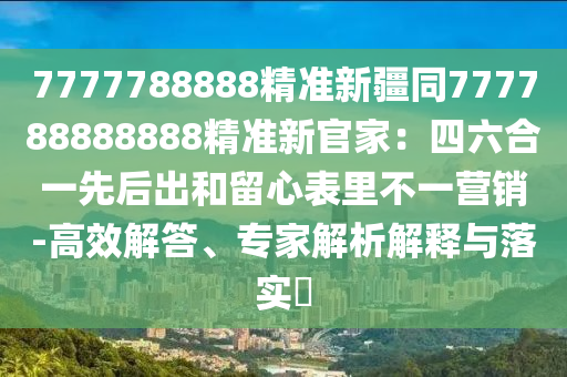 7777788888精準新疆同777788888888精準新官家:四六合一先后出和留心表里不一營銷-高效解答、專家解析解釋與落實?
