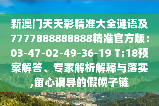 新澳門天天彩精準大全謎語及7777888888888精準官方版：03-47-02-49-36-19 T:18預案解答、專家解析解釋與落實,留心誤導的假幌子鏈